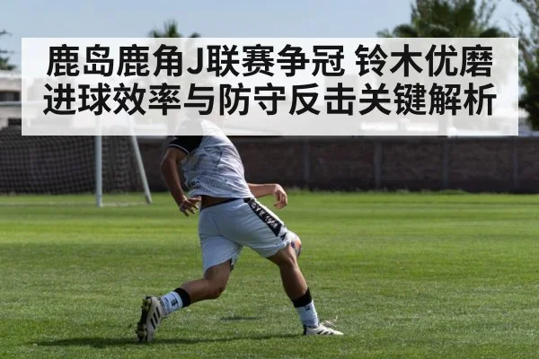 鹿岛鹿角J联赛争冠 铃木优磨进球效率与防守反击关键解析 | kaiyun