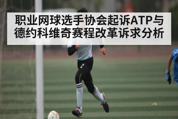 职业网球选手协会起诉ATP与德约科维奇赛程改革诉求分析