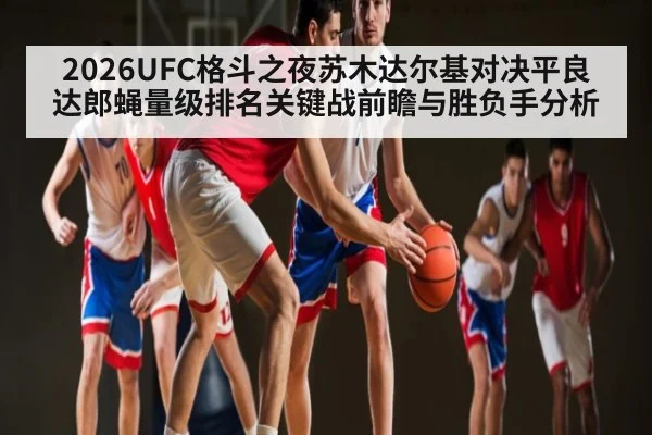 2026UFC格斗之夜苏木达尔基对决平良达郎蝇量级排名关键战前瞻与胜负手分析