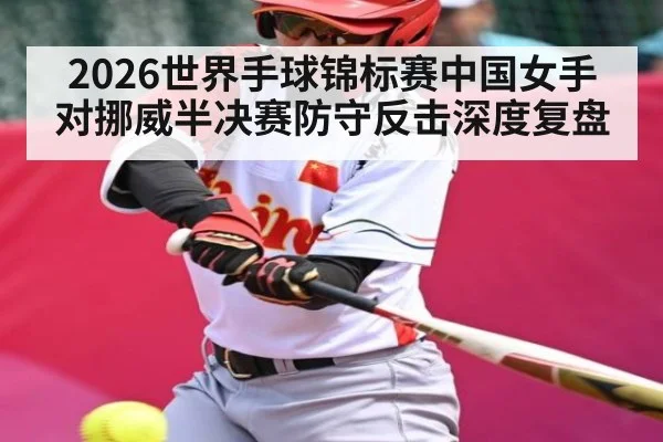 2026世界手球锦标赛中国女手对挪威半决赛防守反击深度复盘