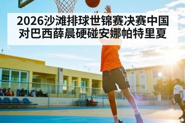 2026沙滩排球世锦赛决赛中国对巴西薛晨硬碰安娜帕特里夏