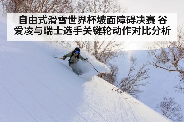 自由式滑雪世界杯坡面障碍决赛 谷爱凌与瑞士选手关键轮动作对比分析