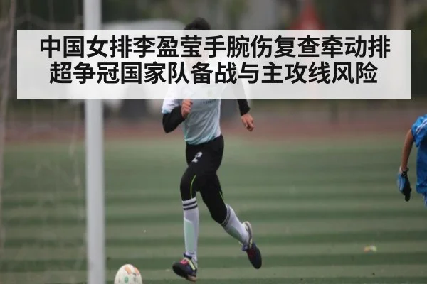 中国女排李盈莹手腕伤复查牵动排超争冠国家队备战与主攻线风险 | kaiyun